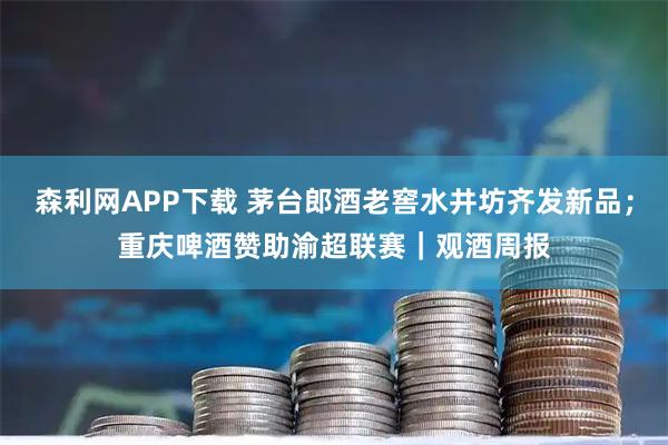 森利网APP下载 茅台郎酒老窖水井坊齐发新品；重庆啤酒赞助渝超联赛｜观酒周报