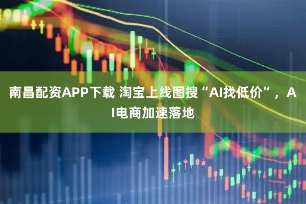 南昌配资APP下载 淘宝上线图搜“AI找低价”,AI电商加速落地