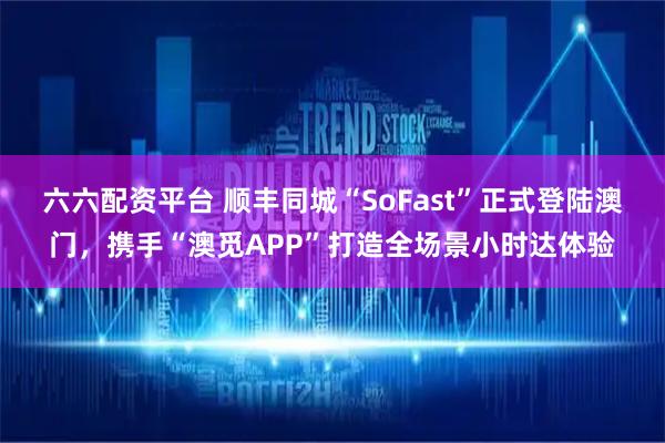 六六配资平台 顺丰同城“SoFast”正式登陆澳门，携手“澳觅APP”打造全场景小时达体验