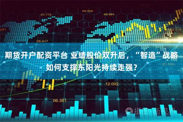 期货开户配资平台 业绩股价双升后,“智造”战略如何支撑东阳光持续走强?