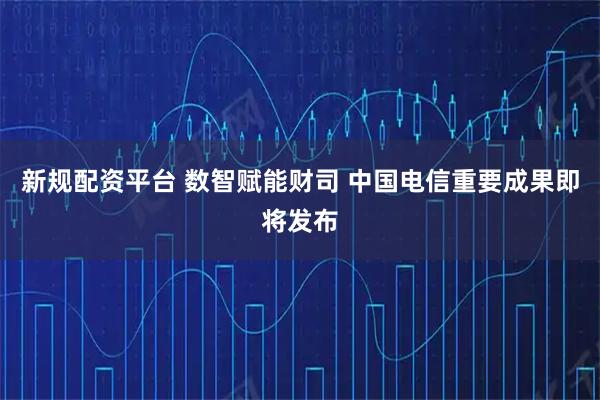 新规配资平台 数智赋能财司 中国电信重要成果即将发布