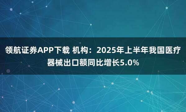 领航证券APP下载 机构：2025年上半年我国医疗器械出口额同比增长5.0%