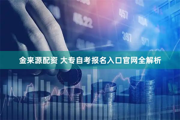 金来源配资 大专自考报名入口官网全解析