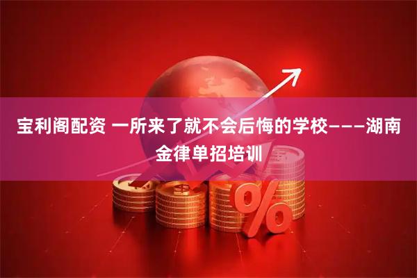 宝利阁配资 一所来了就不会后悔的学校———湖南金律单招培训