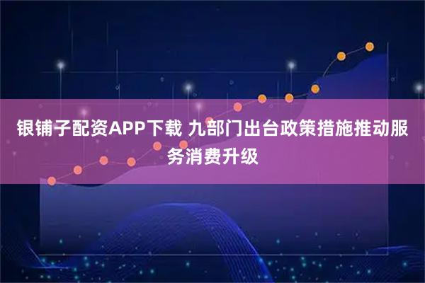 银铺子配资APP下载 九部门出台政策措施推动服务消费升级