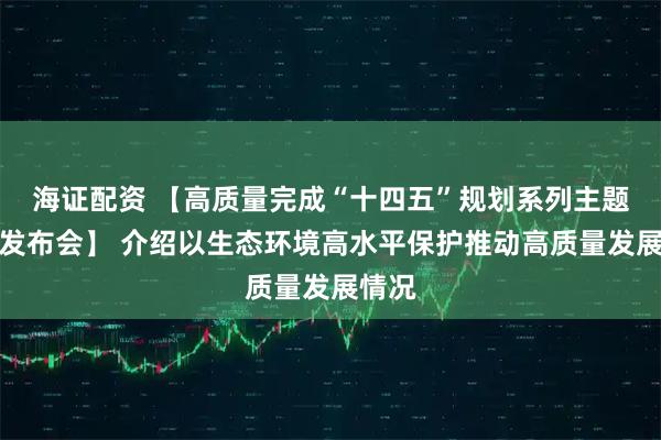 海证配资 【高质量完成“十四五”规划系列主题新闻发布会】 介绍以生态环境高水平保护推动高质量发展情况