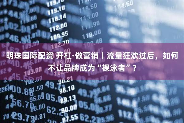 明珠国际配资 开杠·做营销丨流量狂欢过后，如何不让品牌成为“裸泳者”？