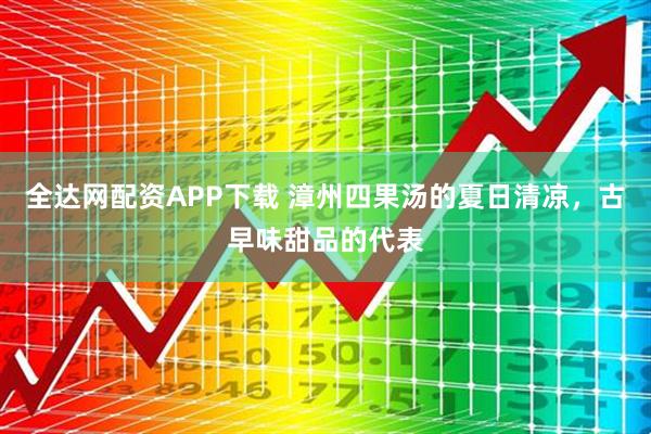 全达网配资APP下载 漳州四果汤的夏日清凉，古早味甜品的代表