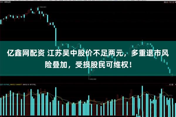亿鑫网配资 江苏吴中股价不足两元,多重退市风险叠加,受损股民可维权!