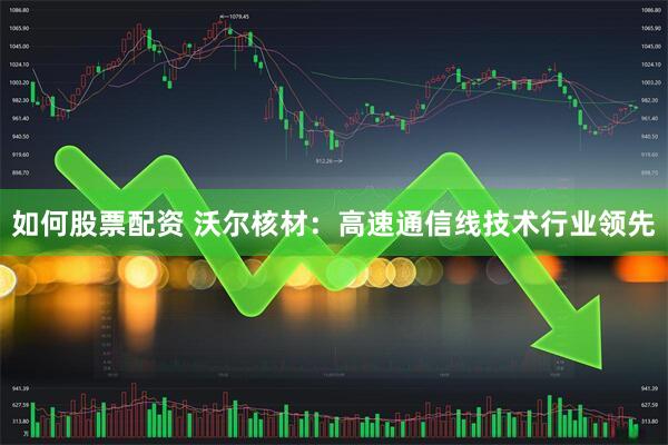 如何股票配资 沃尔核材:高速通信线技术行业领先