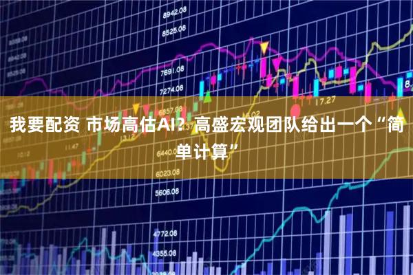 我要配资 市场高估AI?高盛宏观团队给出一个“简单计算”
