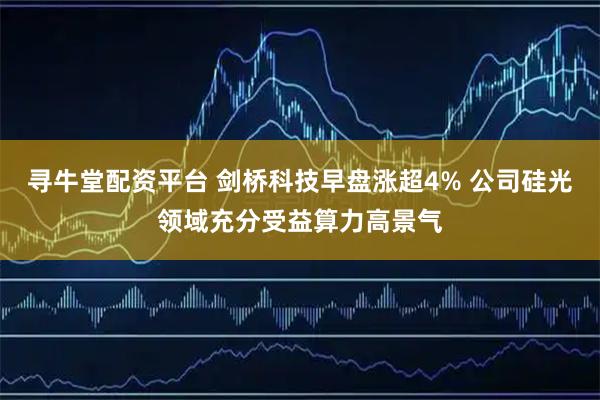 寻牛堂配资平台 剑桥科技早盘涨超4% 公司硅光领域充分受益算力高景气