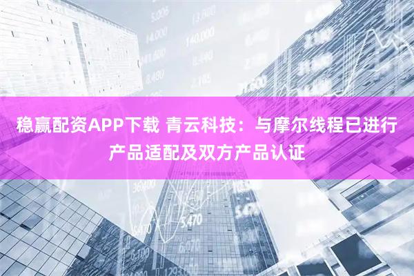 稳赢配资APP下载 青云科技:与摩尔线程已进行产品适配及双方产品认证