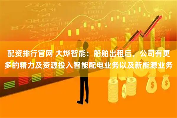 配资排行官网 大烨智能：船舶出租后，公司有更多的精力及资源投入智能配电业务以及新能源业务