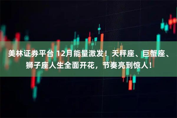 美林证券平台 12月能量激发！天秤座、巨蟹座、狮子座人生全面开花，节奏亮到惊人！