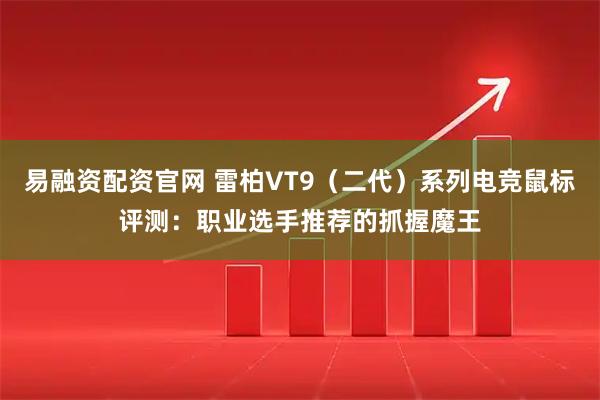 易融资配资官网 雷柏VT9(二代)系列电竞鼠标评测:职业选手推荐的抓握魔王
