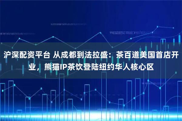 沪深配资平台 从成都到法拉盛：茶百道美国首店开业，熊猫IP茶饮登陆纽约华人核心区