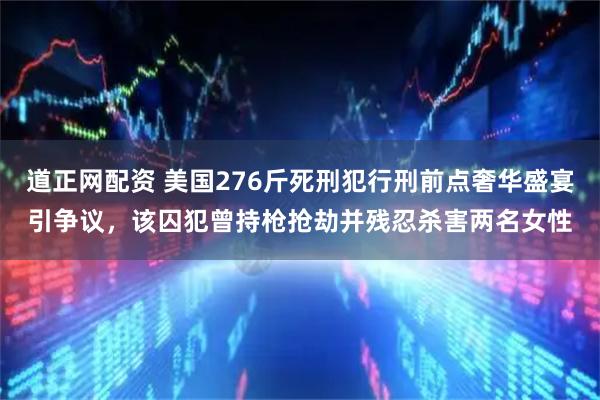 道正网配资 美国276斤死刑犯行刑前点奢华盛宴引争议，该囚犯曾持枪抢劫并残忍杀害两名女性