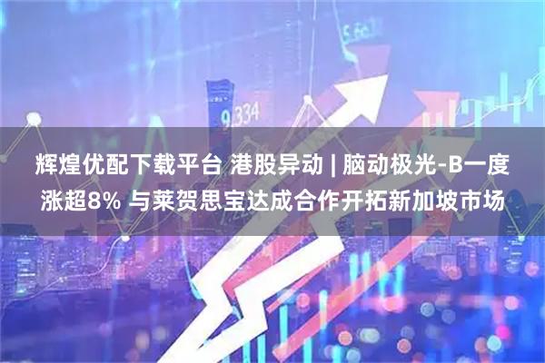 辉煌优配下载平台 港股异动 | 脑动极光-B一度涨超8% 与莱贺思宝达成合作开拓新加坡市场