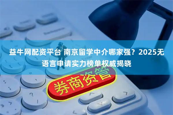 益牛网配资平台 南京留学中介哪家强？2025无语言申请实力榜单权威揭晓