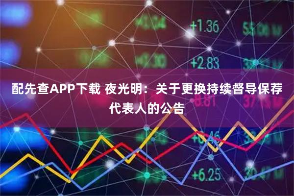 配先查APP下载 夜光明：关于更换持续督导保荐代表人的公告