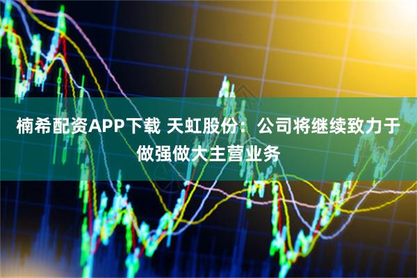 楠希配资APP下载 天虹股份：公司将继续致力于做强做大主营业务