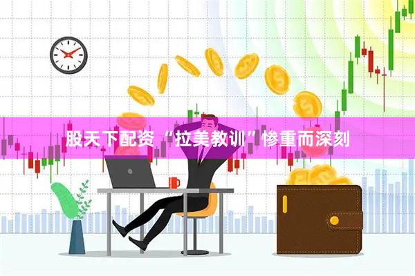股天下配资 “拉美教训”惨重而深刻