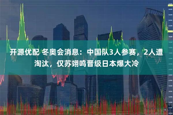 开源优配 冬奥会消息:中国队3人参赛,2人遭淘汰,仅苏翊鸣晋级日本爆大冷