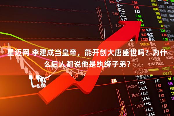 星迈网 李建成当皇帝，能开创大唐盛世吗？为什么后人都说他是纨绔子弟？