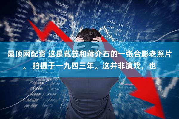晶顶网配资 这是戴笠和蒋介石的一张合影老照片。 拍摄于一九四三年。这并非演戏，也