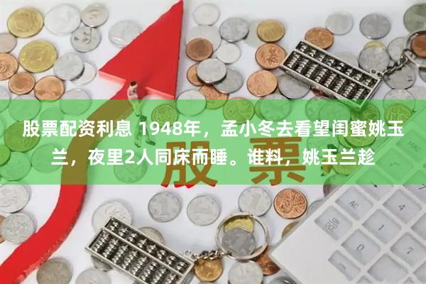 股票配资利息 1948年，孟小冬去看望闺蜜姚玉兰，夜里2人同床而睡。谁料，姚玉兰趁