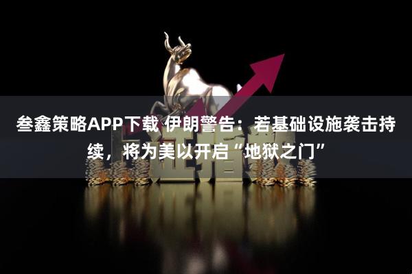 叁鑫策略APP下载 伊朗警告：若基础设施袭击持续，将为美以开启“地狱之门”