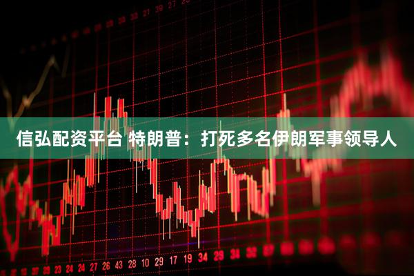 信弘配资平台 特朗普：打死多名伊朗军事领导人