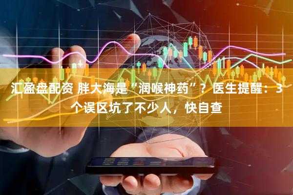 汇盈盘配资 胖大海是“润喉神药”？医生提醒：3个误区坑了不少人，快自查