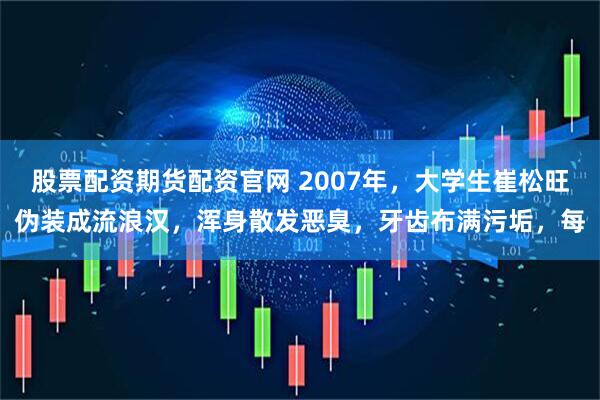 股票配资期货配资官网 2007年，大学生崔松旺伪装成流浪汉，浑身散发恶臭，牙齿布满污垢，每