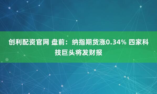 创利配资官网 盘前：纳指期货涨0.34% 四家科技巨头将发财报