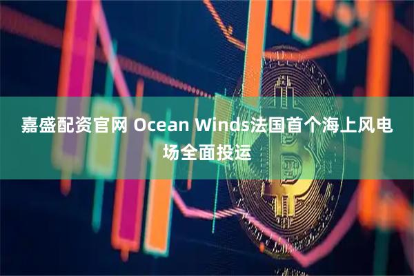 嘉盛配资官网 Ocean Winds法国首个海上风电场全面投运