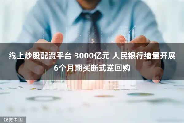 线上炒股配资平台 3000亿元 人民银行缩量开展6个月期买断式逆回购