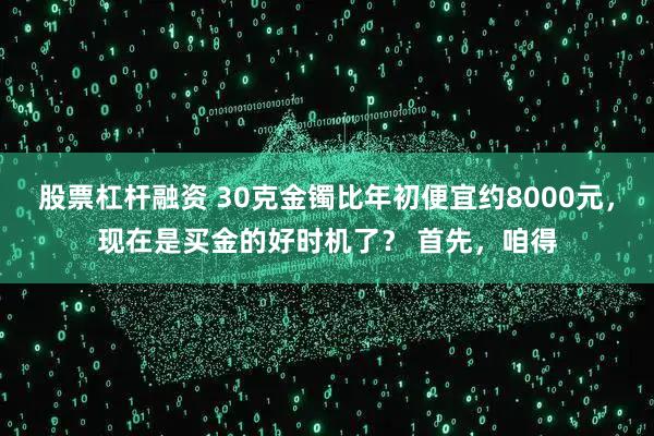 股票杠杆融资 30克金镯比年初便宜约8000元，现在是买金的好时机了？ 首先，咱得