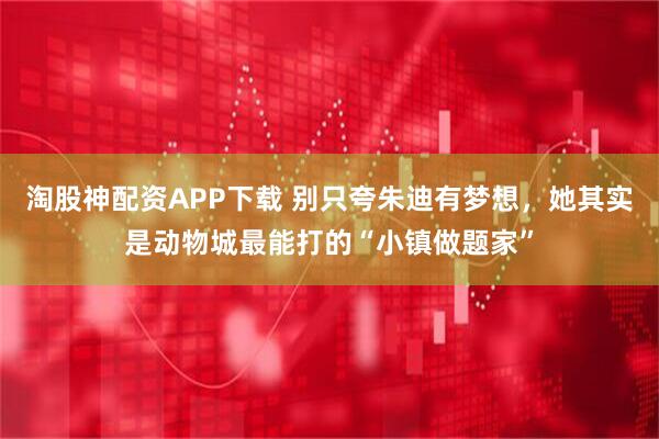 淘股神配资APP下载 别只夸朱迪有梦想，她其实是动物城最能打的“小镇做题家”